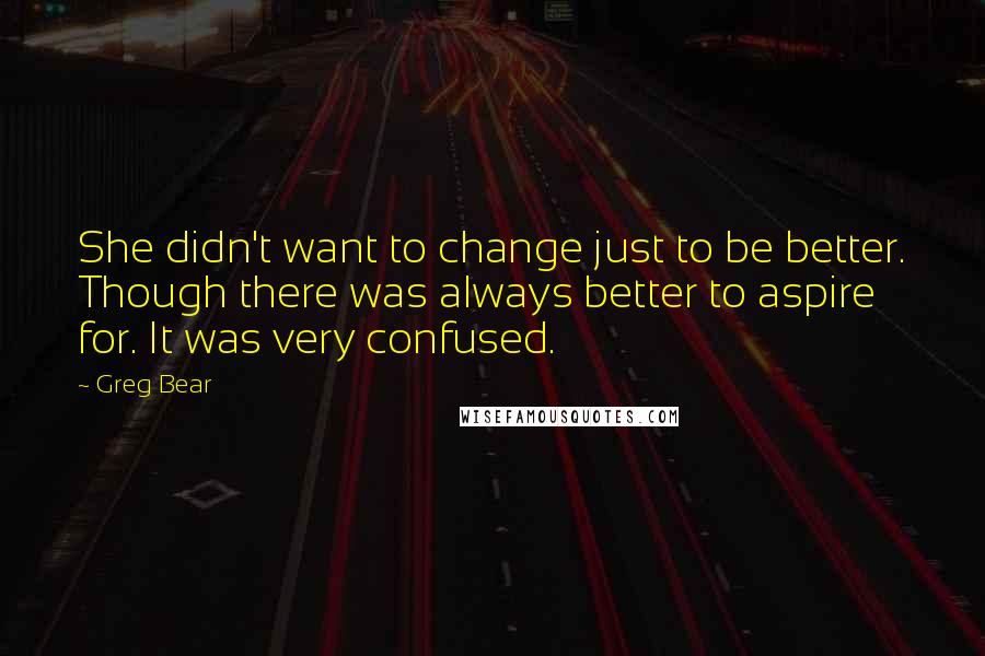 Greg Bear Quotes: She didn't want to change just to be better. Though there was always better to aspire for. It was very confused.