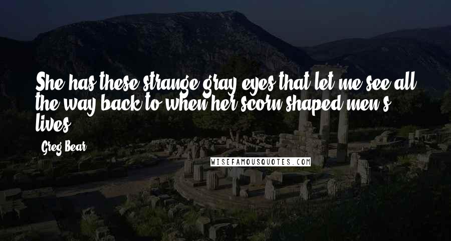 Greg Bear Quotes: She has these strange gray eyes that let me see all the way back to when her scorn shaped men's lives.