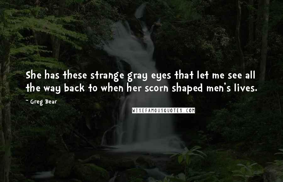 Greg Bear Quotes: She has these strange gray eyes that let me see all the way back to when her scorn shaped men's lives.