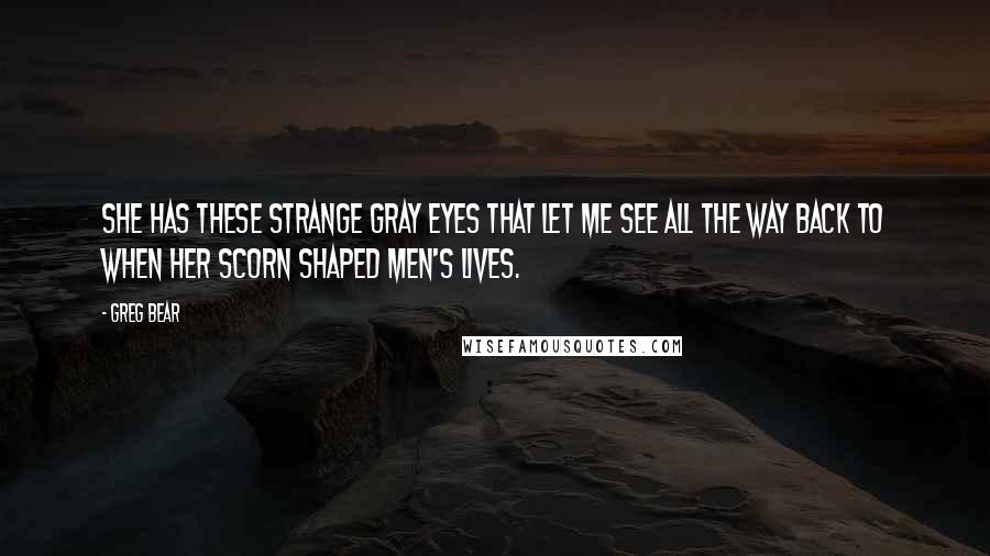 Greg Bear Quotes: She has these strange gray eyes that let me see all the way back to when her scorn shaped men's lives.