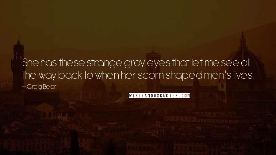 Greg Bear Quotes: She has these strange gray eyes that let me see all the way back to when her scorn shaped men's lives.