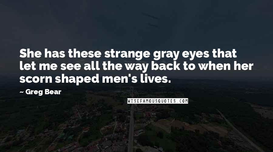 Greg Bear Quotes: She has these strange gray eyes that let me see all the way back to when her scorn shaped men's lives.