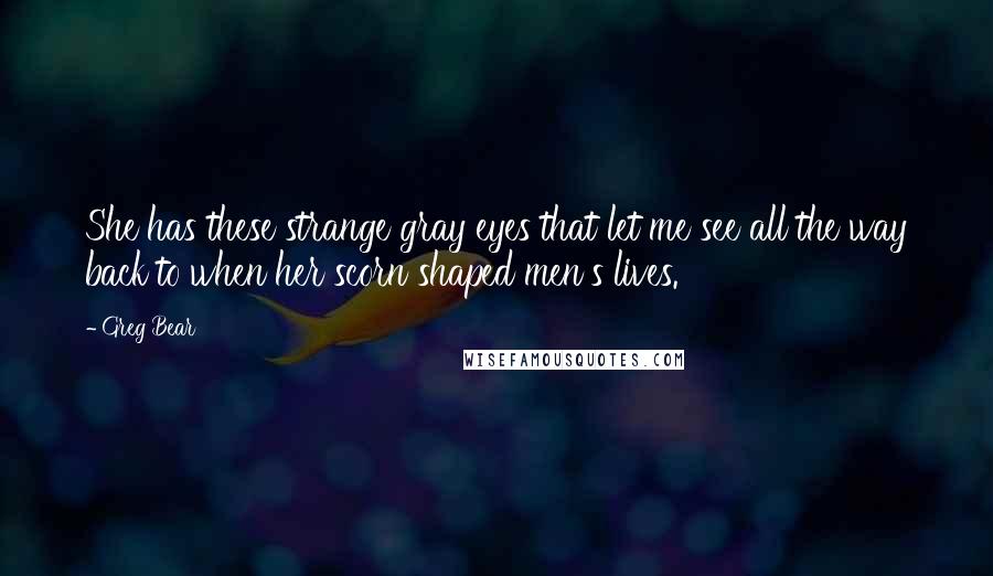 Greg Bear Quotes: She has these strange gray eyes that let me see all the way back to when her scorn shaped men's lives.