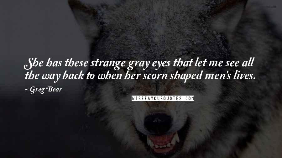 Greg Bear Quotes: She has these strange gray eyes that let me see all the way back to when her scorn shaped men's lives.