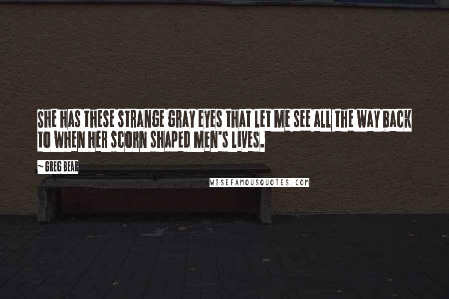 Greg Bear Quotes: She has these strange gray eyes that let me see all the way back to when her scorn shaped men's lives.
