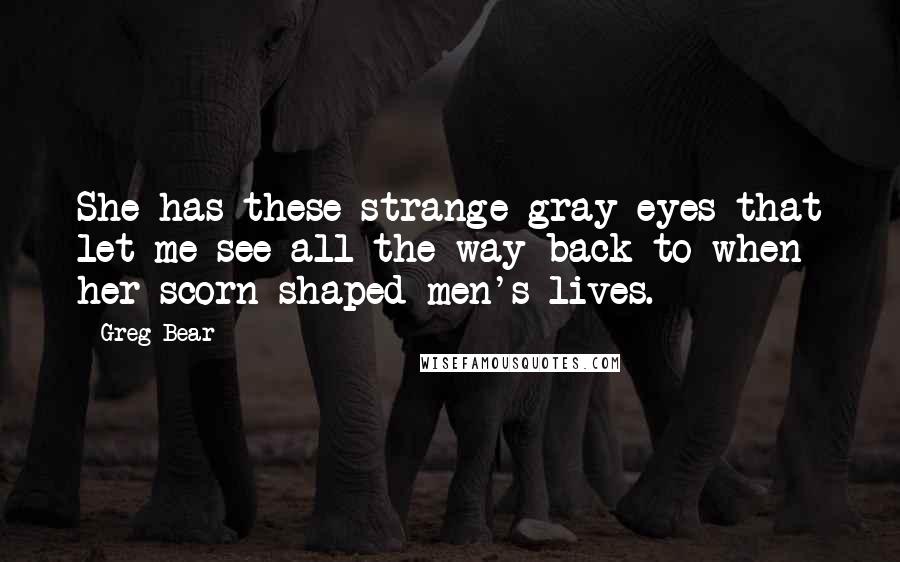 Greg Bear Quotes: She has these strange gray eyes that let me see all the way back to when her scorn shaped men's lives.