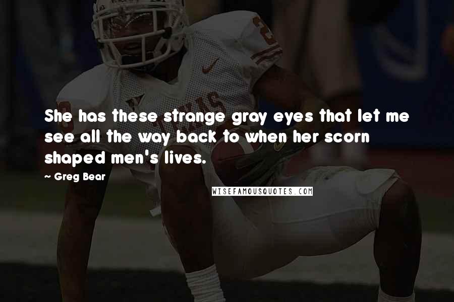 Greg Bear Quotes: She has these strange gray eyes that let me see all the way back to when her scorn shaped men's lives.