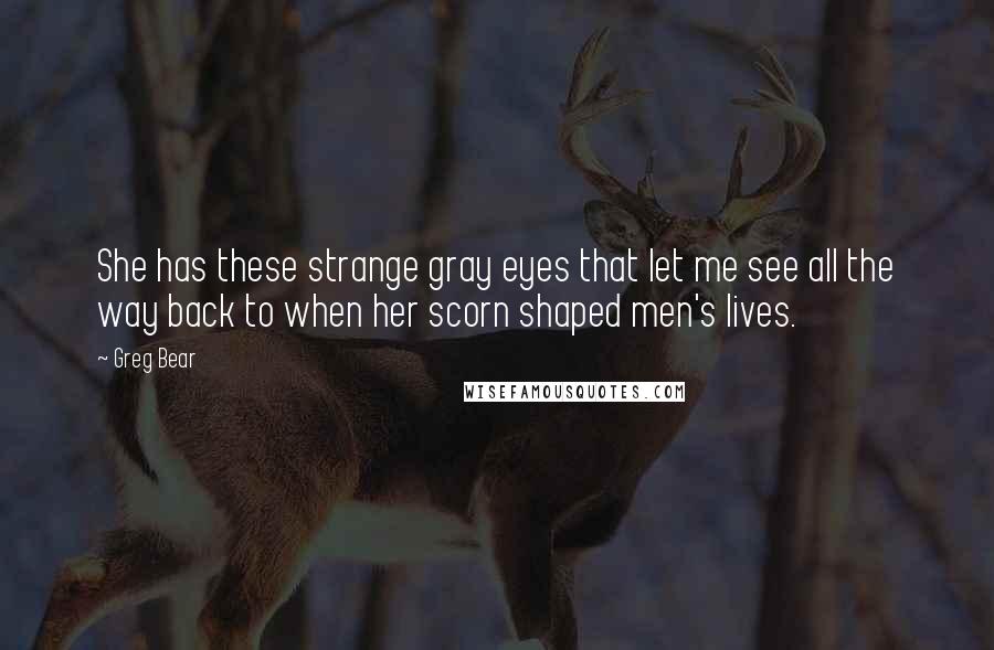 Greg Bear Quotes: She has these strange gray eyes that let me see all the way back to when her scorn shaped men's lives.