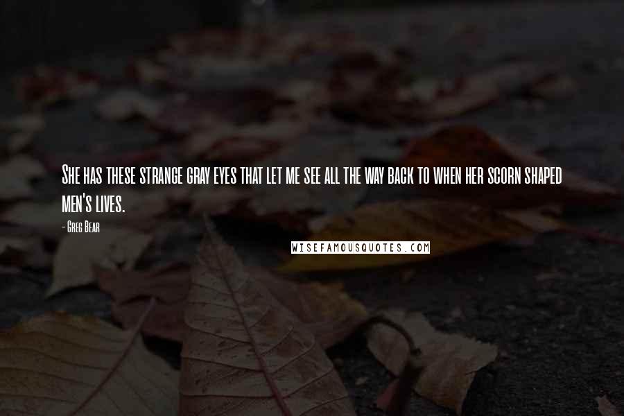 Greg Bear Quotes: She has these strange gray eyes that let me see all the way back to when her scorn shaped men's lives.