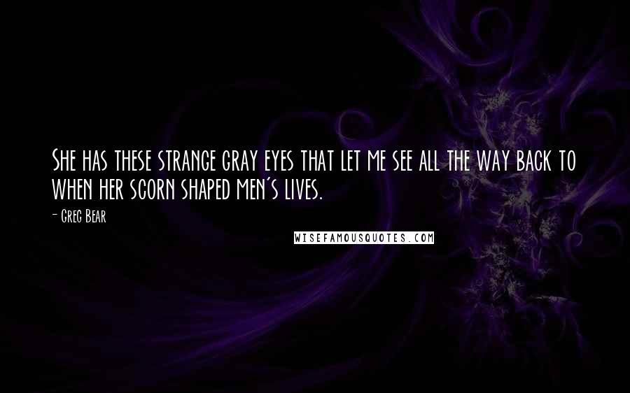 Greg Bear Quotes: She has these strange gray eyes that let me see all the way back to when her scorn shaped men's lives.