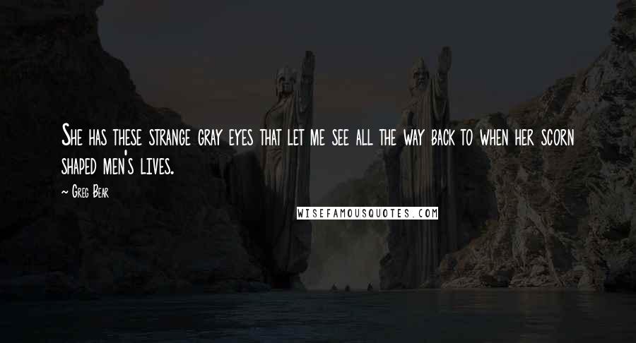 Greg Bear Quotes: She has these strange gray eyes that let me see all the way back to when her scorn shaped men's lives.