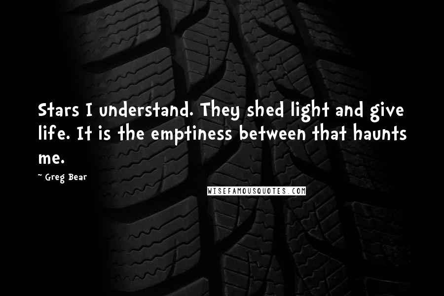 Greg Bear Quotes: Stars I understand. They shed light and give life. It is the emptiness between that haunts me.