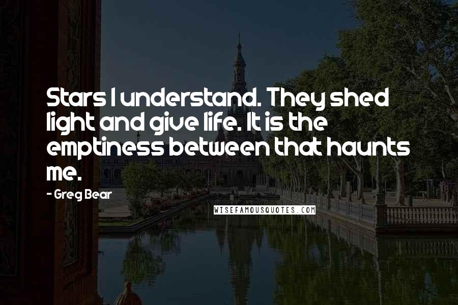 Greg Bear Quotes: Stars I understand. They shed light and give life. It is the emptiness between that haunts me.