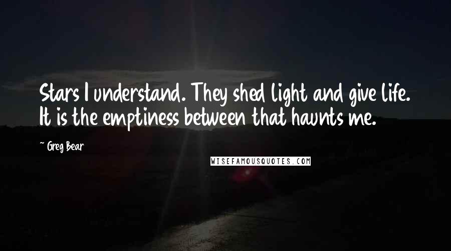 Greg Bear Quotes: Stars I understand. They shed light and give life. It is the emptiness between that haunts me.