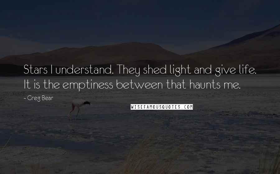 Greg Bear Quotes: Stars I understand. They shed light and give life. It is the emptiness between that haunts me.