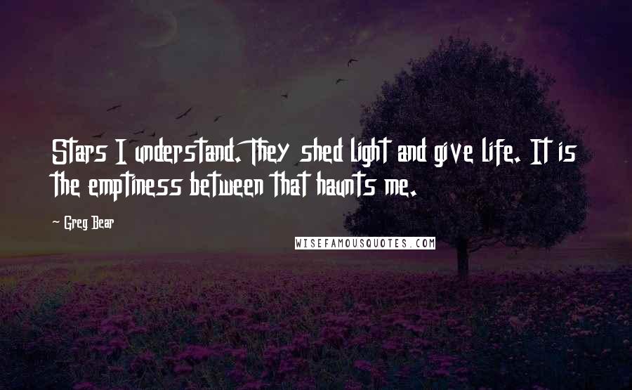 Greg Bear Quotes: Stars I understand. They shed light and give life. It is the emptiness between that haunts me.