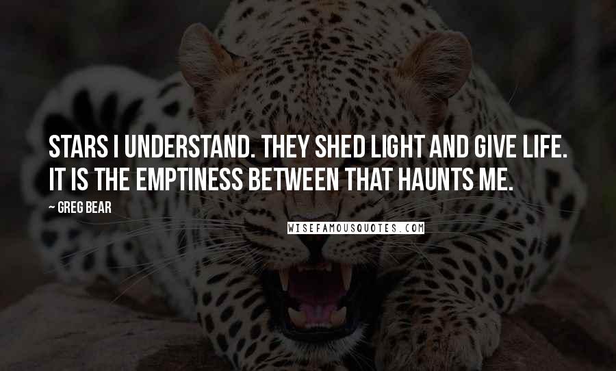 Greg Bear Quotes: Stars I understand. They shed light and give life. It is the emptiness between that haunts me.