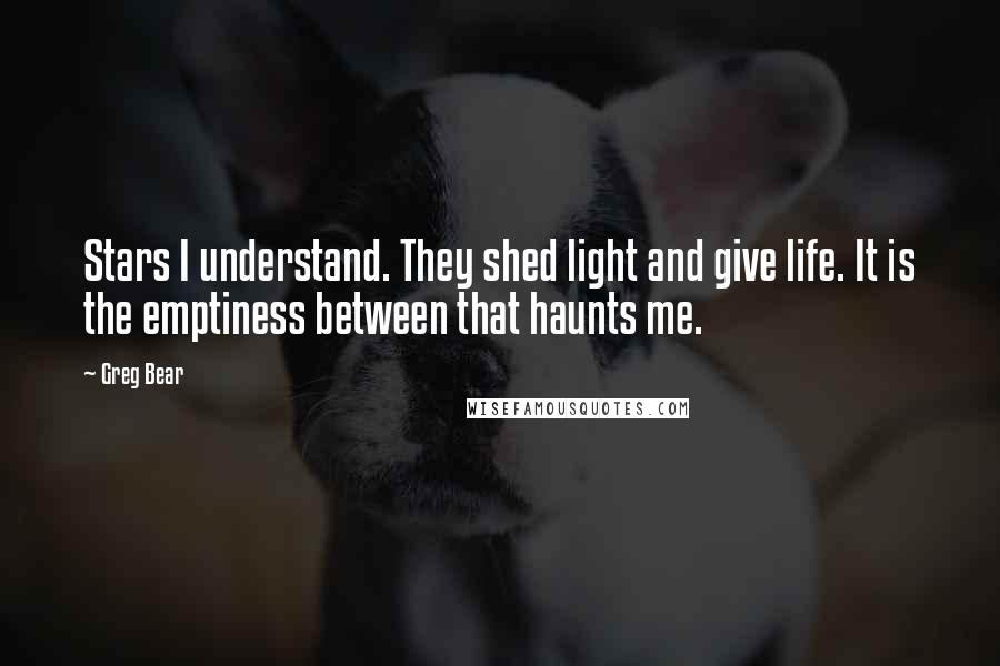 Greg Bear Quotes: Stars I understand. They shed light and give life. It is the emptiness between that haunts me.