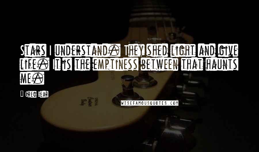 Greg Bear Quotes: Stars I understand. They shed light and give life. It is the emptiness between that haunts me.