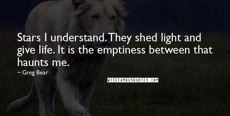 Greg Bear Quotes: Stars I understand. They shed light and give life. It is the emptiness between that haunts me.