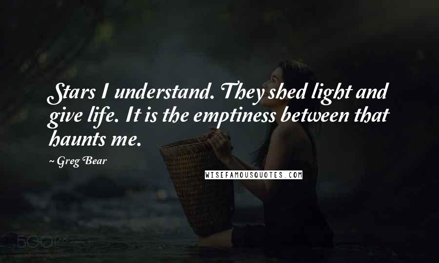 Greg Bear Quotes: Stars I understand. They shed light and give life. It is the emptiness between that haunts me.