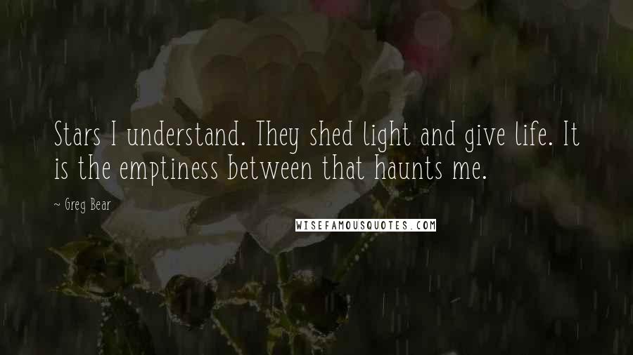 Greg Bear Quotes: Stars I understand. They shed light and give life. It is the emptiness between that haunts me.