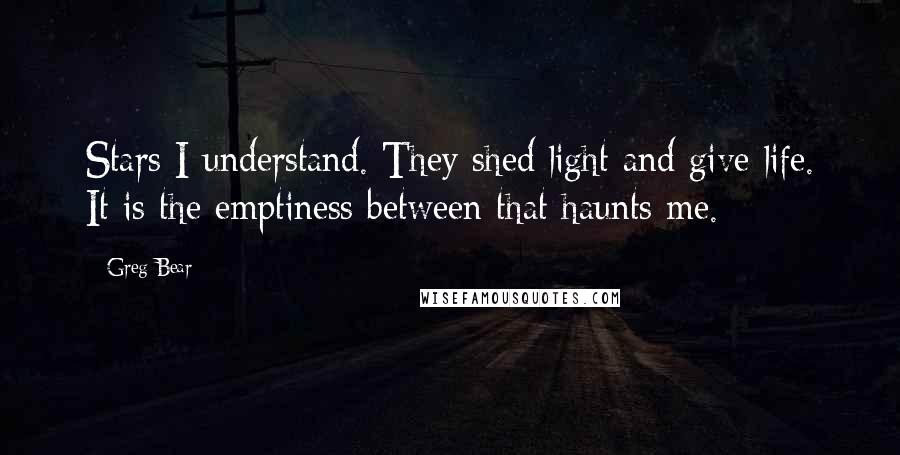 Greg Bear Quotes: Stars I understand. They shed light and give life. It is the emptiness between that haunts me.