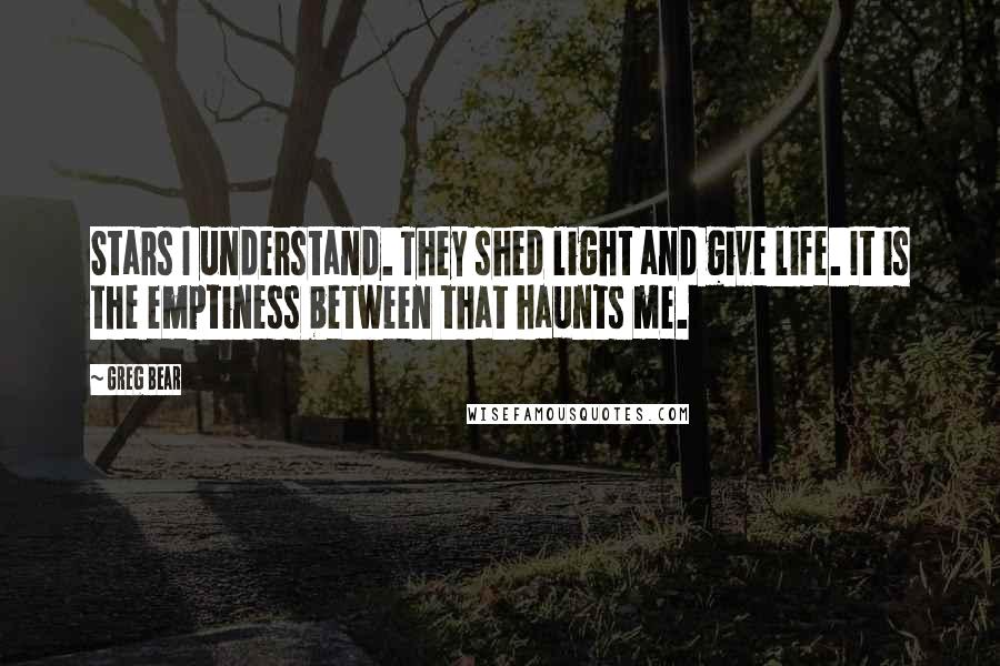 Greg Bear Quotes: Stars I understand. They shed light and give life. It is the emptiness between that haunts me.