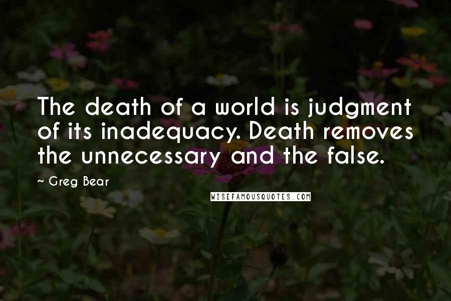 Greg Bear Quotes: The death of a world is judgment of its inadequacy. Death removes the unnecessary and the false.
