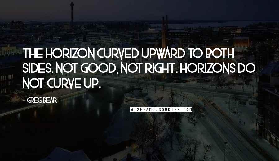 Greg Bear Quotes: The horizon curved upward to both sides. Not good, not right. Horizons do not curve up.