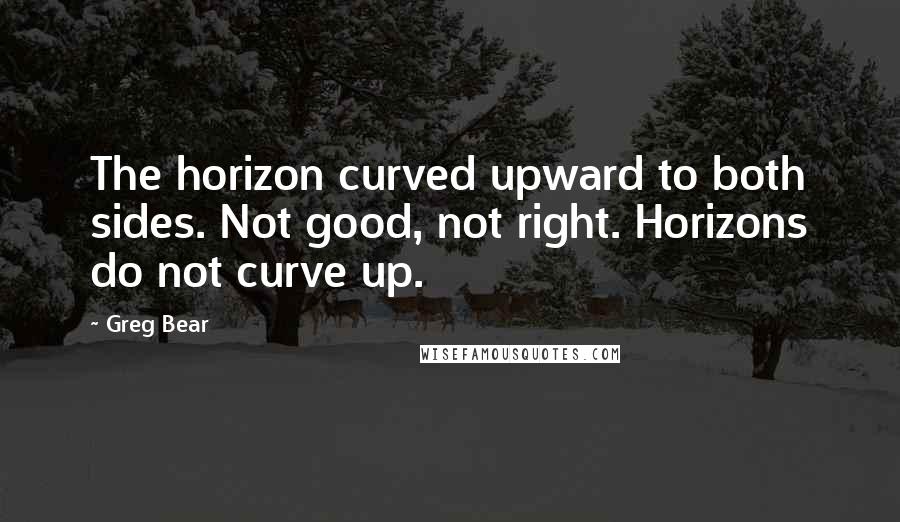 Greg Bear Quotes: The horizon curved upward to both sides. Not good, not right. Horizons do not curve up.