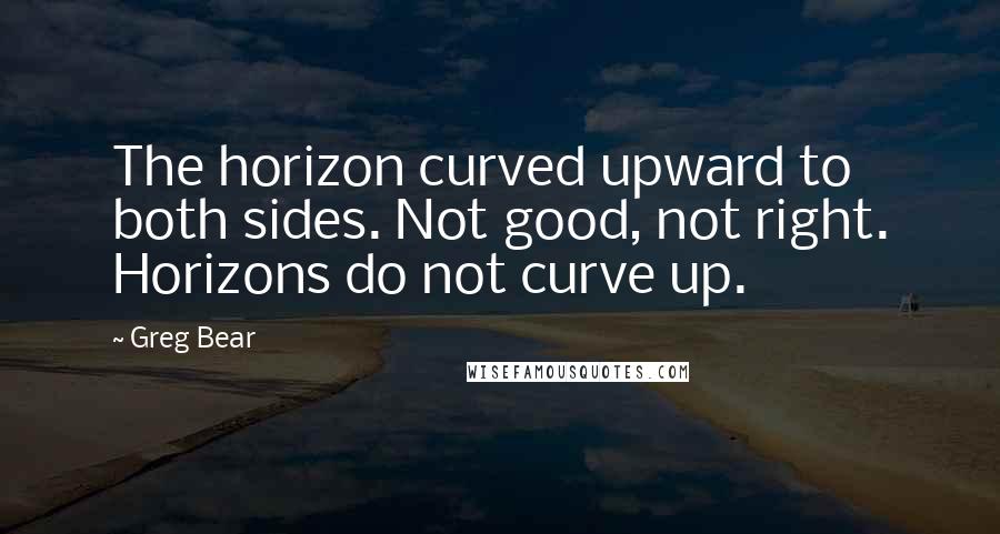 Greg Bear Quotes: The horizon curved upward to both sides. Not good, not right. Horizons do not curve up.