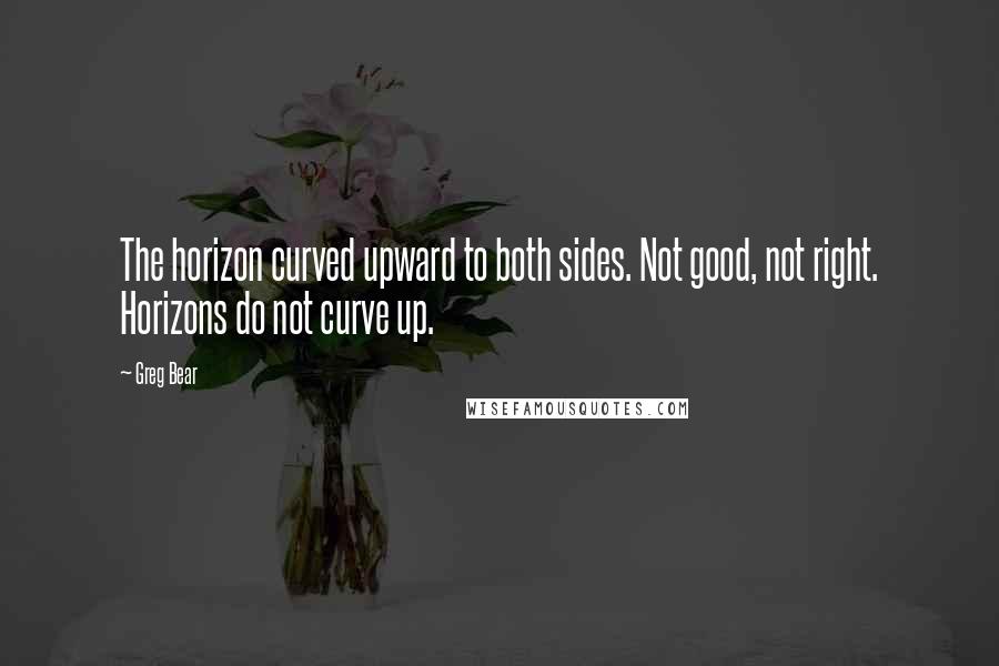 Greg Bear Quotes: The horizon curved upward to both sides. Not good, not right. Horizons do not curve up.