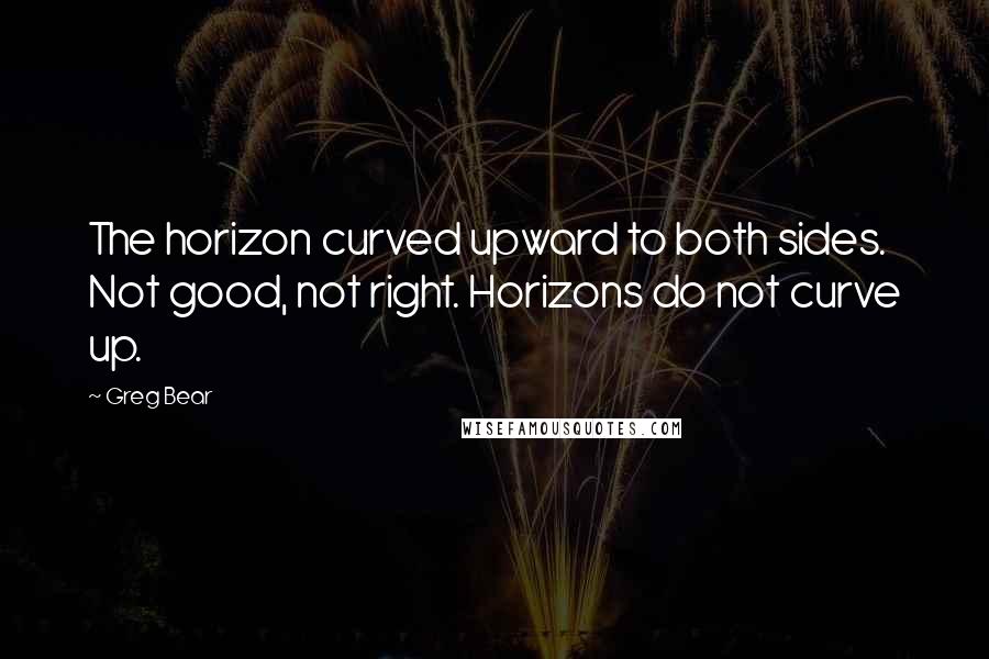 Greg Bear Quotes: The horizon curved upward to both sides. Not good, not right. Horizons do not curve up.