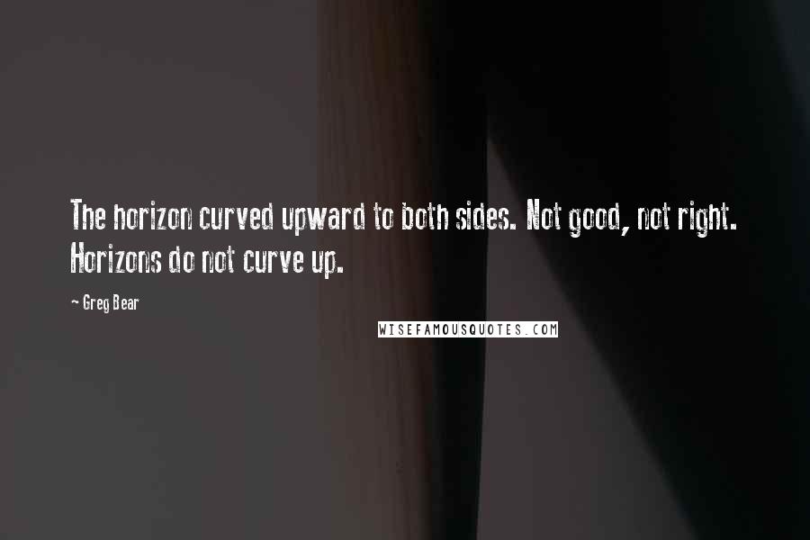 Greg Bear Quotes: The horizon curved upward to both sides. Not good, not right. Horizons do not curve up.