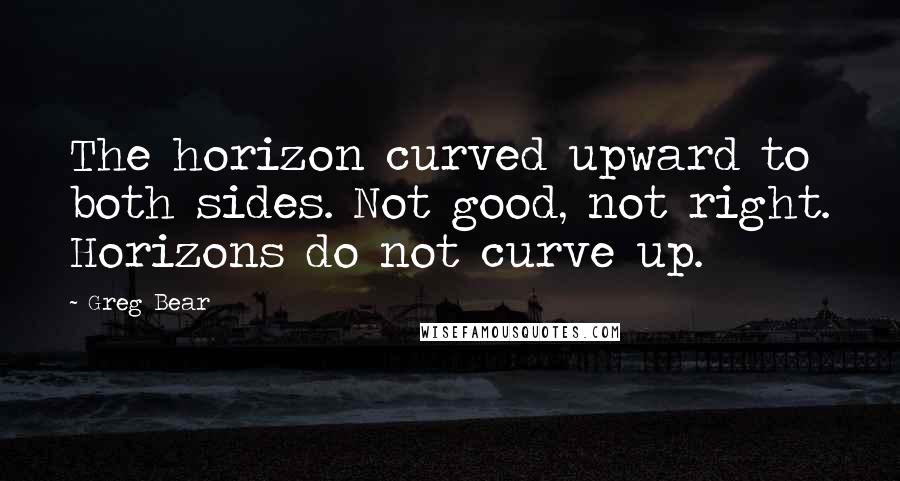 Greg Bear Quotes: The horizon curved upward to both sides. Not good, not right. Horizons do not curve up.