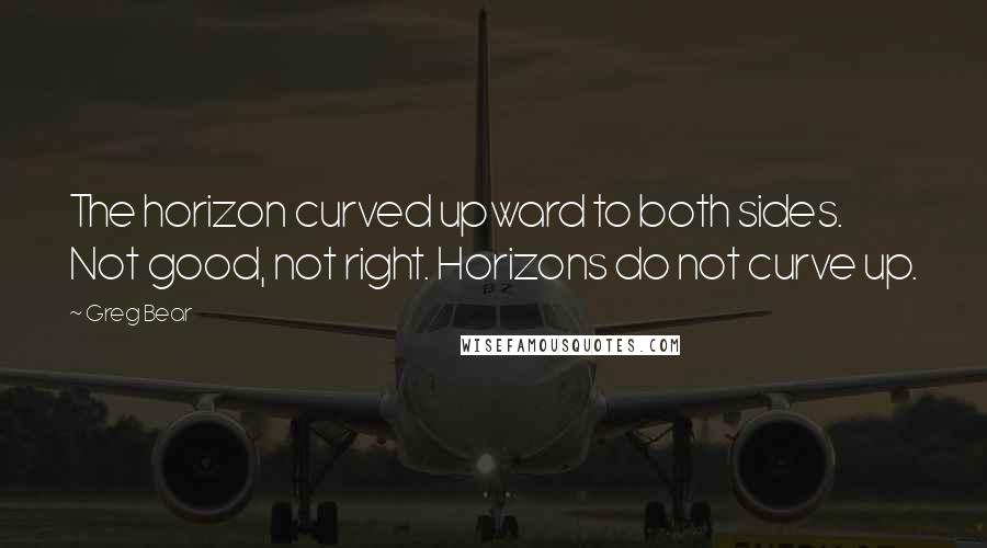 Greg Bear Quotes: The horizon curved upward to both sides. Not good, not right. Horizons do not curve up.