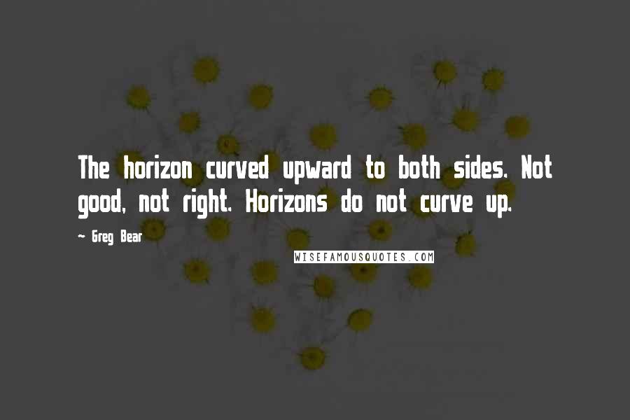 Greg Bear Quotes: The horizon curved upward to both sides. Not good, not right. Horizons do not curve up.