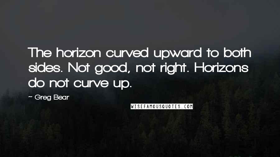 Greg Bear Quotes: The horizon curved upward to both sides. Not good, not right. Horizons do not curve up.