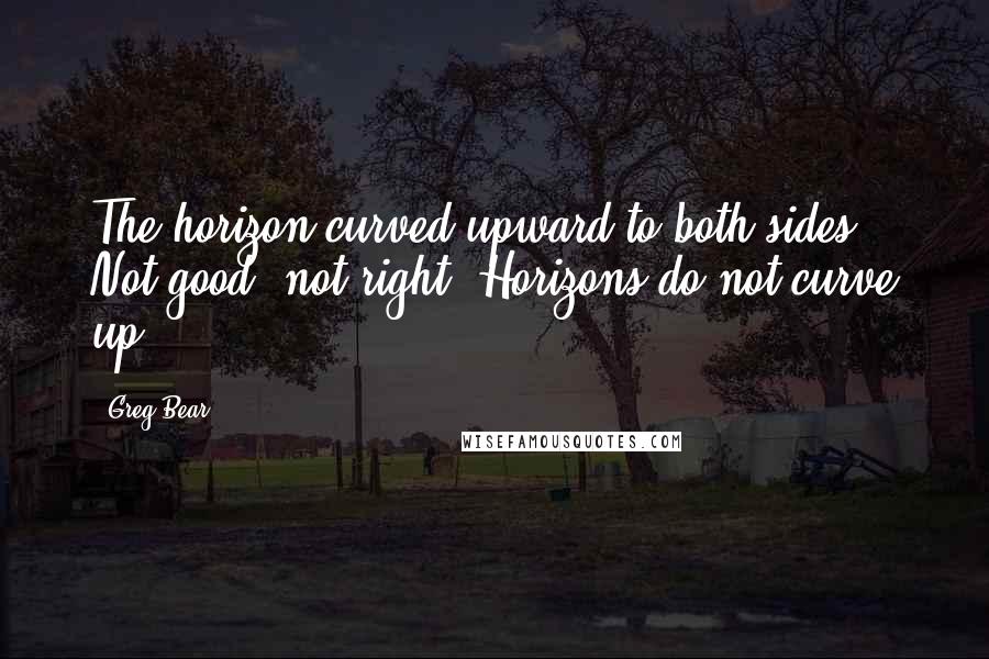 Greg Bear Quotes: The horizon curved upward to both sides. Not good, not right. Horizons do not curve up.