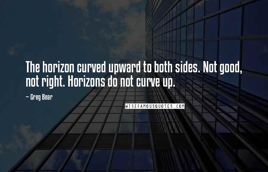 Greg Bear Quotes: The horizon curved upward to both sides. Not good, not right. Horizons do not curve up.