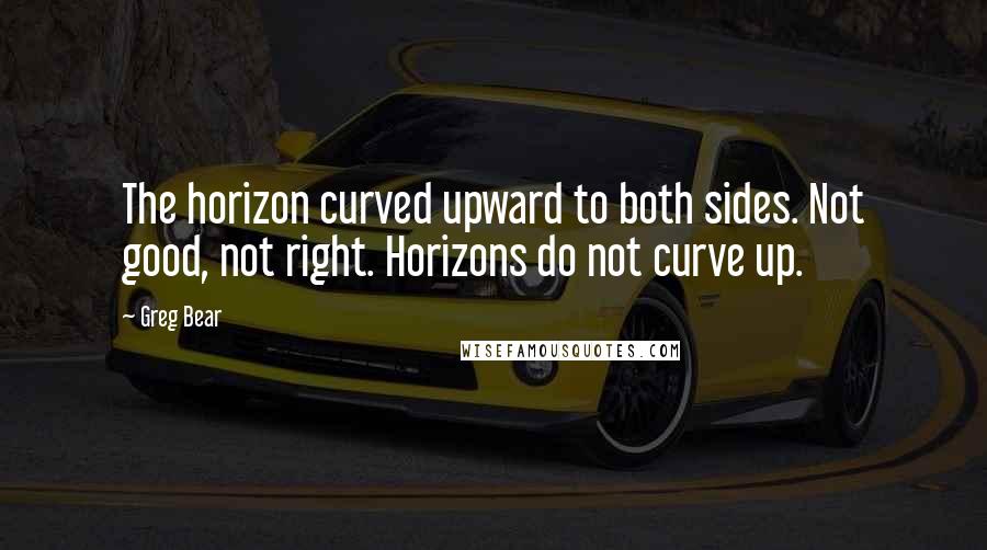 Greg Bear Quotes: The horizon curved upward to both sides. Not good, not right. Horizons do not curve up.