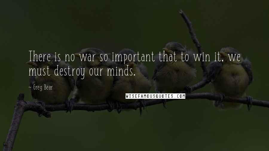 Greg Bear Quotes: There is no war so important that to win it, we must destroy our minds.