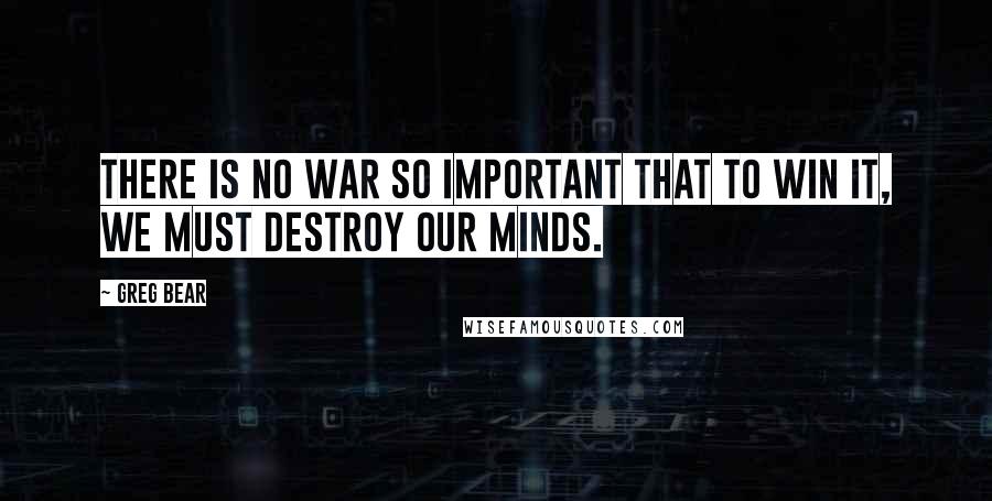 Greg Bear Quotes: There is no war so important that to win it, we must destroy our minds.