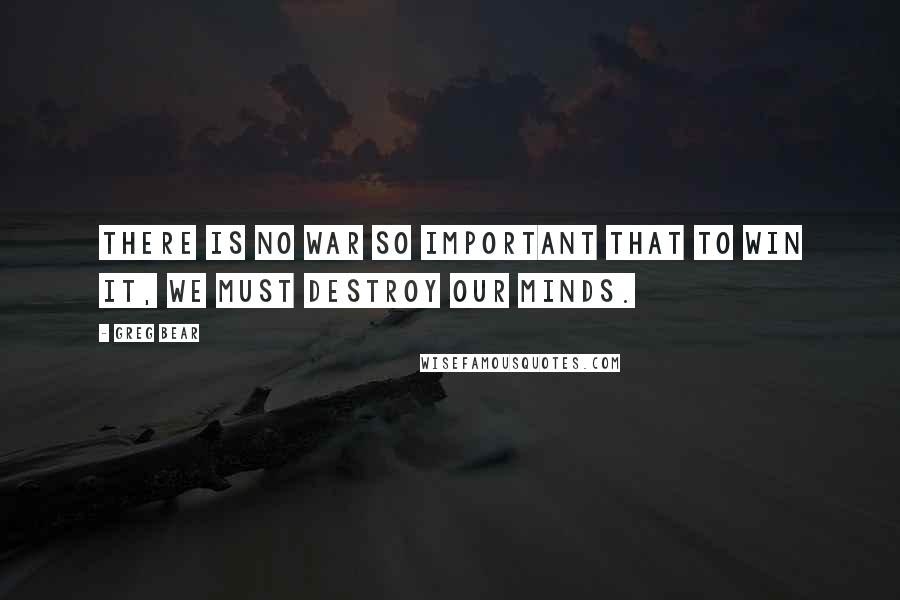 Greg Bear Quotes: There is no war so important that to win it, we must destroy our minds.