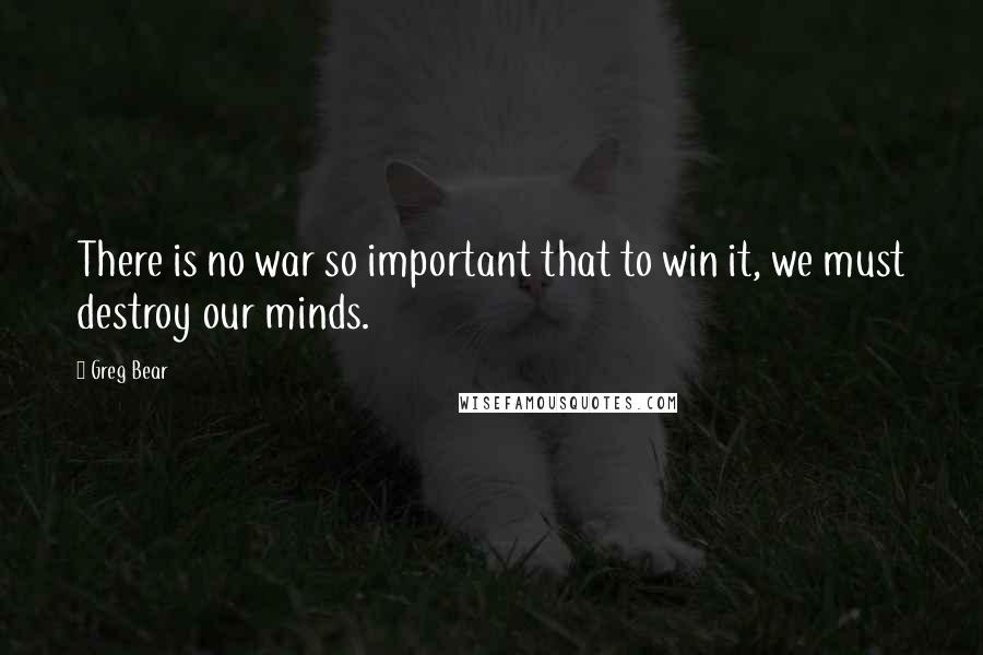 Greg Bear Quotes: There is no war so important that to win it, we must destroy our minds.