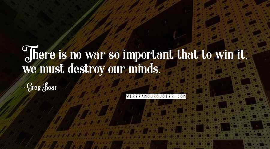 Greg Bear Quotes: There is no war so important that to win it, we must destroy our minds.