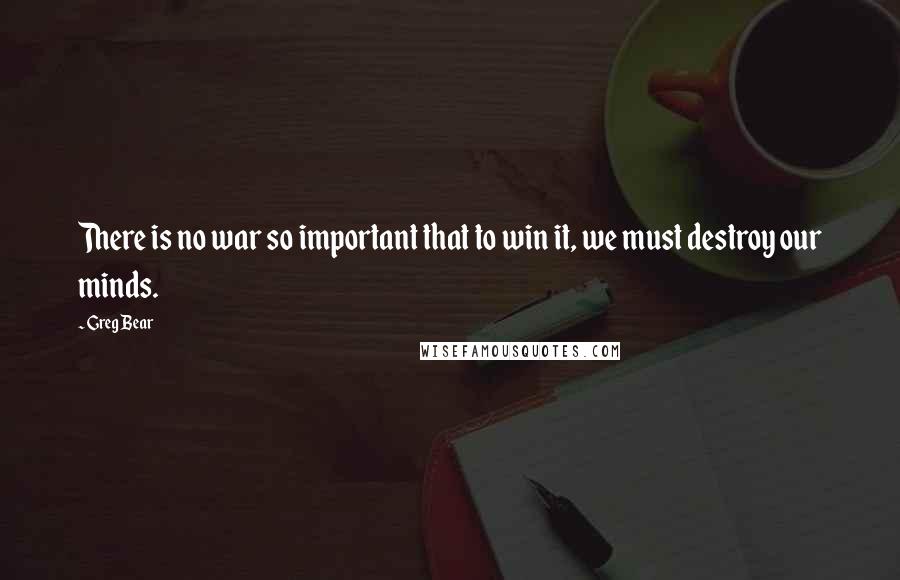 Greg Bear Quotes: There is no war so important that to win it, we must destroy our minds.