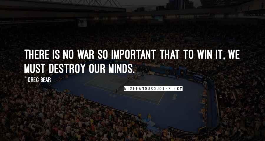 Greg Bear Quotes: There is no war so important that to win it, we must destroy our minds.