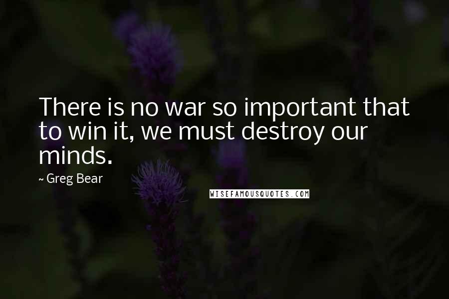 Greg Bear Quotes: There is no war so important that to win it, we must destroy our minds.